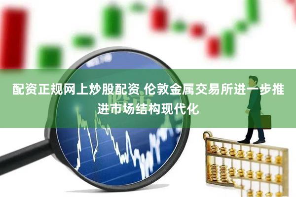 配资正规网上炒股配资 伦敦金属交易所进一步推进市场结构现代化