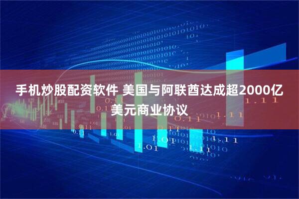 手机炒股配资软件 美国与阿联酋达成超2000亿美元商业协议