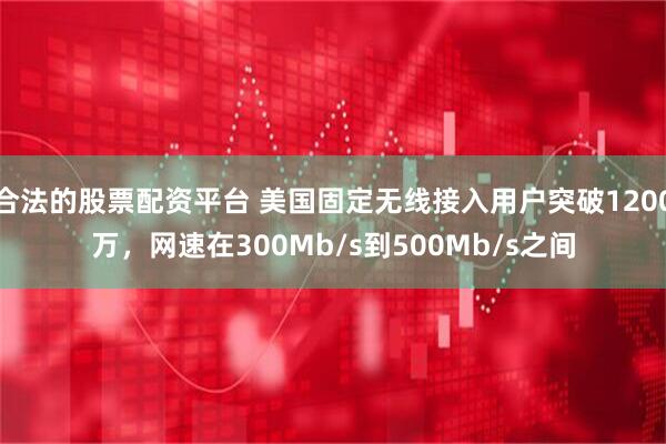 合法的股票配资平台 美国固定无线接入用户突破1200万，网速在300Mb/s到500Mb/s之间