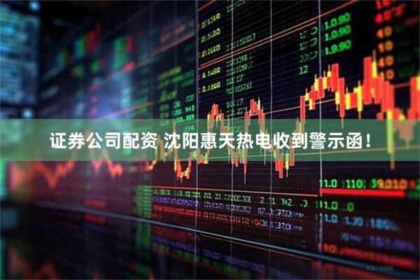 证券公司配资 沈阳惠天热电收到警示函！