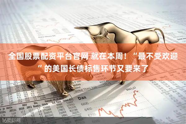 全国股票配资平台官网 就在本周！“最不受欢迎”的美国长债标售环节又要来了