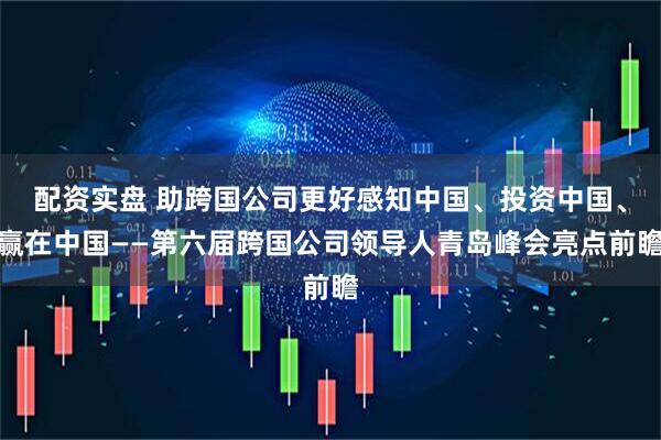 配资实盘 助跨国公司更好感知中国、投资中国、赢在中国——第六届跨国公司领导人青岛峰会亮点前瞻