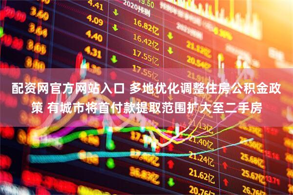 配资网官方网站入口 多地优化调整住房公积金政策 有城市将首付款提取范围扩大至二手房