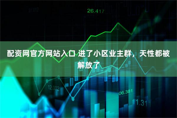 配资网官方网站入口 进了小区业主群，天性都被解放了