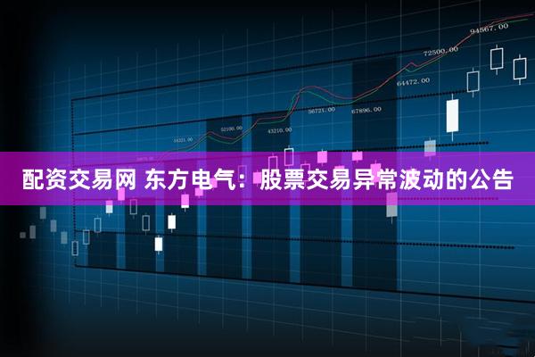 配资交易网 东方电气：股票交易异常波动的公告