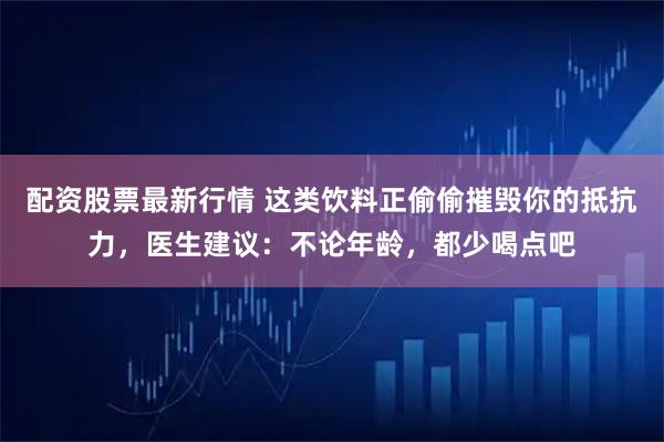 配资股票最新行情 这类饮料正偷偷摧毁你的抵抗力，医生建议：不论年龄，都少喝点吧