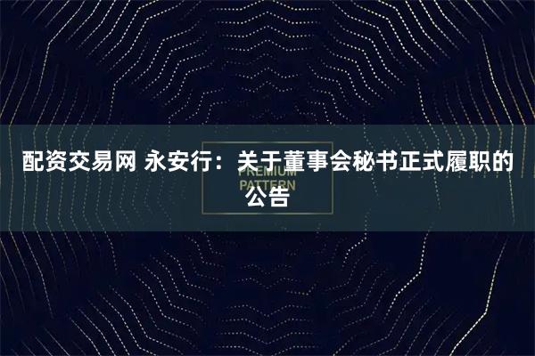 配资交易网 永安行：关于董事会秘书正式履职的公告