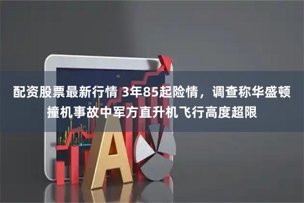 配资股票最新行情 3年85起险情，调查称华盛顿撞机事故中军方直升机飞行高度超限