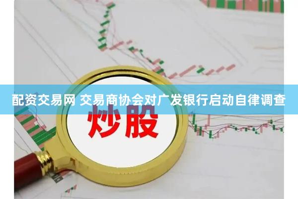 配资交易网 交易商协会对广发银行启动自律调查