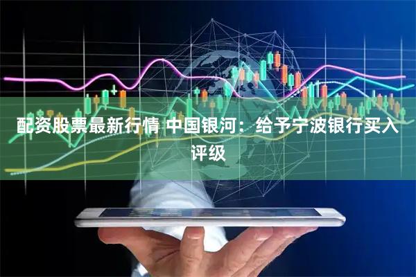 配资股票最新行情 中国银河：给予宁波银行买入评级