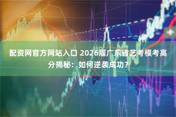 配资网官方网站入口 2026届广东省艺考模考高分揭秘：如何逆袭成功？