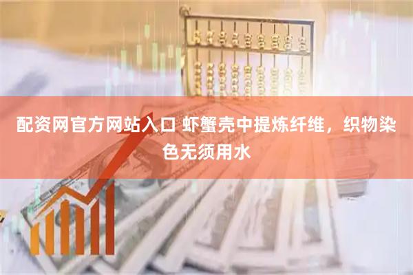 配资网官方网站入口 虾蟹壳中提炼纤维，织物染色无须用水