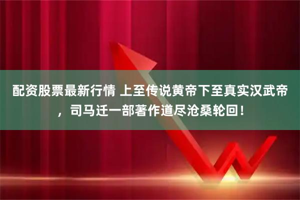 配资股票最新行情 上至传说黄帝下至真实汉武帝，司马迁一部著作道尽沧桑轮回！