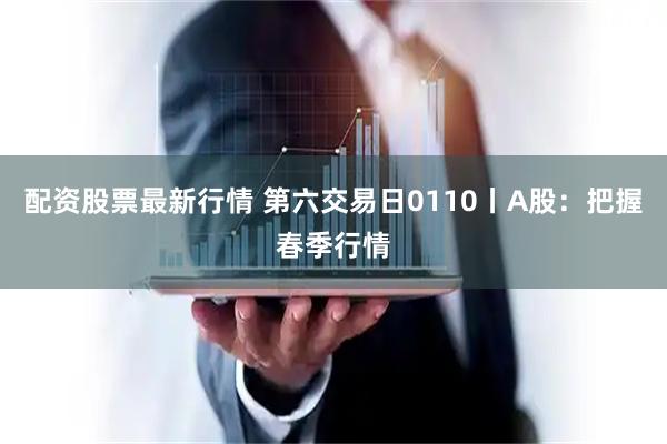 配资股票最新行情 第六交易日0110丨A股：把握春季行情