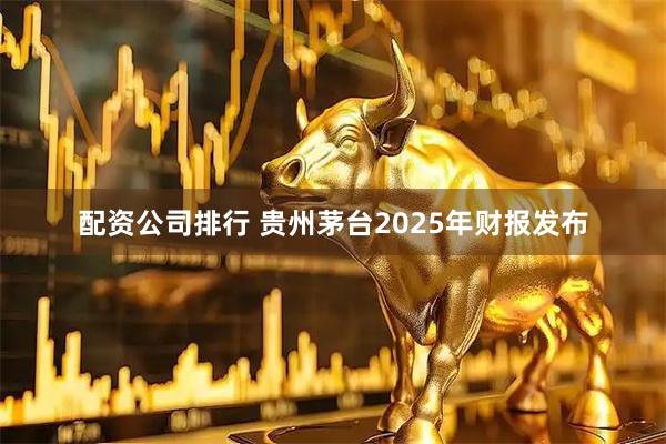 配资公司排行 贵州茅台2025年财报发布